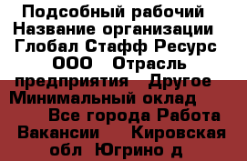 Подсобный рабочий › Название организации ­ Глобал Стафф Ресурс, ООО › Отрасль предприятия ­ Другое › Минимальный оклад ­ 25 000 - Все города Работа » Вакансии   . Кировская обл.,Югрино д.